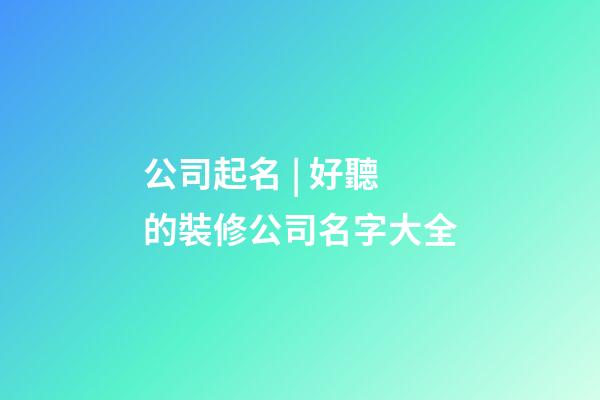 公司起名 | 好聽的裝修公司名字大全-第1張-公司起名-玄機派